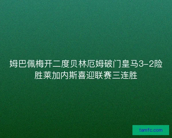 姆巴佩梅开二度贝林厄姆破门皇马3-2险胜莱加内斯喜迎联赛三连胜