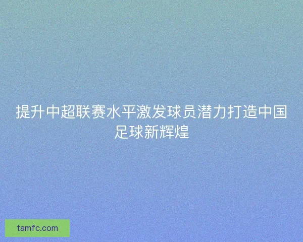 提升中超联赛水平激发球员潜力打造中国足球新辉煌
