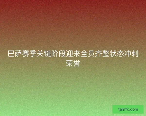 巴萨赛季关键阶段迎来全员齐整状态冲刺荣誉