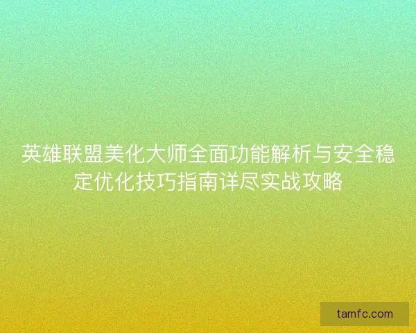 英雄联盟美化大师全面功能解析与安全稳定优化技巧指南详尽实战攻略